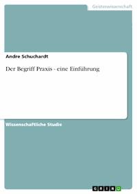 Der Begriff Praxis - eine Einführung - Andre Schuchardt - kostenlos E-Book