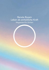 Leben als einheitliche Kraft — Wegweiser/Ein-Sichten - Renate Busam - E-Book
