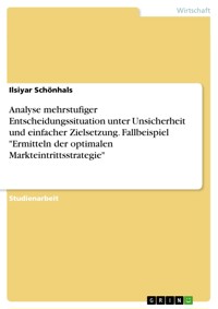 Analyse mehrstufiger Entscheidungssituation unter Unsicherheit und einfacher Zielsetzung. Fallbeispiel "Ermitteln der optimalen Markteintrittsstrategie" - Ilsiyar Schönhals - E-Book