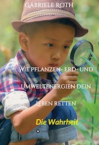 Wie Pflanzen- Erd- und Umweltenergien dein Leben retten - Spannender Gesundheitsratgeber über artgerechte Ernährung um Krankheiten und Seuchen und die Zerstörung der Natur und Umwelt zu verhindern. - Gabriele Roth - E-Book