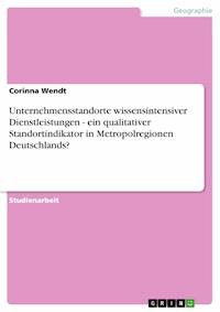 Unternehmensstandorte wissensintensiver Dienstleistungen - ein qualitativer Standortindikator in Metropolregionen Deutschlands? - Corinna Wendt - E-Book