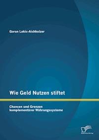 Wie Geld Nutzen stiftet: Chancen und Grenzen komplementärer Währungssysteme - Goran Lekic-Aichholzer - E-Book