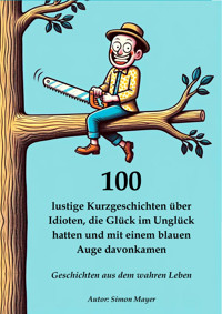100 lustige Kurzgeschichten über Idioten, die Glück im Unglück hatten und mit einem blauen Auge davonkamen – Geschichten aus dem wahren Leben - Simon Mayer - E-Book