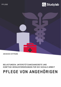 Pflege von Angehörigen. Belastungen, Unterstützungsangebote und künftige Herausforderungen für die Soziale Arbeit - Zbigniew Hoffmann - E-Book