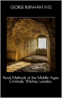 Penal Methods of the Middle Ages: Criminals, Witches, Lunatics - George Burnham Ives - E-Book