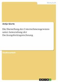 Die Darstellung des Unternehmensgewinns unter Anwendung der Deckungsbeitragsrechnung - Antje Giertz - E-Book