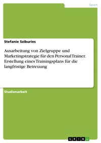 Ausarbeitung von Zielgruppe und Marketingstrategie für den Personal Trainer. Erstellung eines Trainingsplans für die langfristige Betreuung - Stefanie Sziburies - E-Book