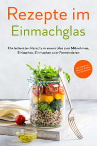 Rezepte im Einmachglas: Die leckersten Rezepte in einem Glas zum Mitnehmen, Einkochen, Einmachen oder Fermentieren - ​inkl. Getränken, Desserts & Ideen zum Verschenken - Maria Zielinski - E-Book