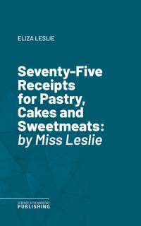 Seventy-Five Receipts for Pastry, Cakes and Sweetmeats - Leslie - E-Book