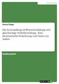 Die Verwandlung als Wunscherfüllung und gleichzeitige Selbstbestrafung - Eine phantastische Verkehrung vom Innen ins Außen - Anna Fiege - E-Book