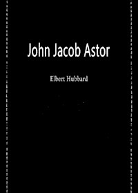 John Jacob Astor - Elbert Hubbard - E-Book