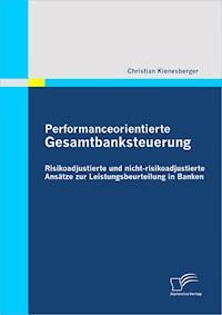 Performanceorientierte Gesamtbanksteuerung: Risikoadjustierte und nicht-risikoadjustierte Ansätze zur Leistungsbeurteilung in Banken - Christian Kienesberger - E-Book