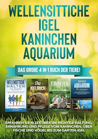Wellensittiche | Igel | Kaninchen | Aquarium: Das große 4 in 1 Buch der Tiere! Erfahren Sie alles über die richtige Haltung, Ernährung und Pflege vom Kaninchen, über Fische und Vögel bis zum Garten-Igel - Judith Seifert - E-Book
