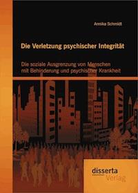 Die Verletzung psychischer Integrität: Die soziale Ausgrenzung von Menschen mit Behinderung und psychischer Krankheit - Annika Schmidt - E-Book