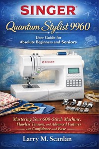 Singer Quantum Stylist 9960 User Guide for Absolute Beginners and Seniors - Scanlan Larry M. - E-Book