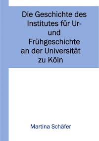 Die Geschichte des Institutes für Ur- und Frühgeschichte an der Universität zu Köln - Martina Dr. Schäfer - E-Book