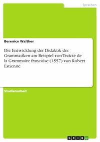 Die Entwicklung der Didaktik der Grammatiken am Beispiel von Traicté de la Grammaire francoise (1557) von Robert Estienne - Berenice Walther - E-Book
