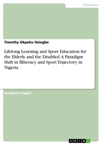 Lifelong Learning and Sport Education for the Elderly and the Disabled. A Paradigm Shift in Illiteracy and Sport Trajectory in Nigeria - Timothy Okpeku Oziegbe - E-Book