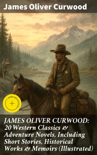 JAMES OLIVER CURWOOD: 20 Western Classics & Adventure Novels, Including Short Stories, Historical Works & Memoirs (Illustrated) - James Oliver Curwood - E-Book