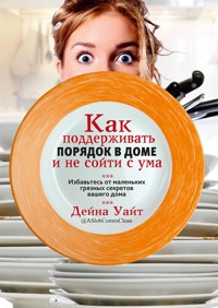 Как поддерживать порядок в доме и не сойти с ума - Дейна Уайт - E-Book