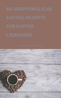 89 URSPRÜNGLICHE KAFFEE-REZEPTE FÜR KAFFEELIEBHABER - Andre Sternberg - E-Book