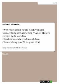 "Wer redet denn heute noch von der Vernichtung der Armenier ?“ Adolf Hitlers zweite Rede vor den Oberkommandierenden  auf dem Obersalzberg am 22. August 1939 - Richard Albrecht - E-Book