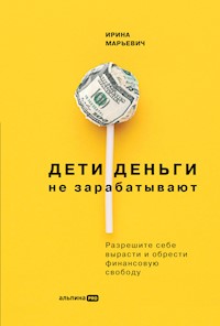 Дети деньги не зарабатывают: Разрешите себе вырасти и обрести финансовую свободу - Ирина Марьевич - E-Book