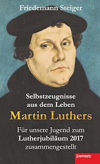 Selbstzeugnisse aus dem Leben Martin Luthers - Friedemann Steiger - E-Book