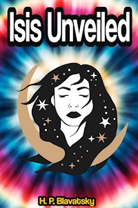 Isis Unveiled: A Master-Key to the Mysteries of Ancient and Modern Science and Theology - H. P. Blavatsky - E-Book