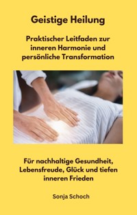 Geistige Heilung - Praktischer Leitfaden zur inneren Harmonie und persönliche Transformation - Sonja Schoch - E-Book