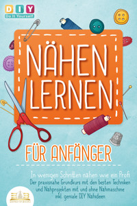 NÄHEN LERNEN FÜR ANFÄNGER - In wenigen Schritten nähen wie ein Profi: Der praxisnahe Grundkurs mit den besten Techniken und Nähprojekten mit und ohne Nähmaschine inkl. geniale DIY Nähideen - DIY Do It Yourself - E-Book + Hörbuch