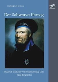 Der Schwarze Herzog: Friedrich Wilhelm von Braunschweig-Oels – Eine Biographie - Christopher Schulze - E-Book