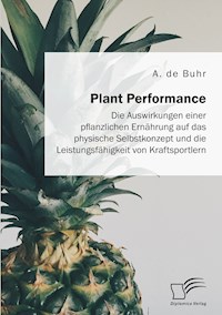 Plant Performance. Die Auswirkungen einer pflanzlichen Ernährung auf das physische Selbstkonzept und die Leistungsfähigkeit von Kraftsportlern - A. de Buhr - E-Book