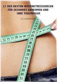 21 der besten Internetressourcen für gesundes Abnehmen und ihre Traumfigur - Till Knorrmann - E-Book