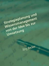 Strategieplanung und Wissensmanagement von der Idee bis zur Umsetzung - Jörg Becker - E-Book