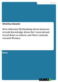How Athenian Mythmaking about Amazons reveals Knowledge about the Conventional Social Roles in Athens and Men’s Attitude towards Women - Christina Gieseler - E-Book