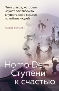 Homo Dei. Ступени к счастью. Пять шагов, которые научат вас творить, слушать свое сердце и любить людей - Айрат Бульхин - E-Book