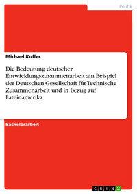 Die Bedeutung deutscher Entwicklungszusammenarbeit am Beispiel der Deutschen Gesellschaft für Technische Zusammenarbeit und in Bezug auf Lateinamerika - Michael Kofler - E-Book