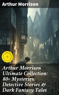 Arthur Morrison Ultimate Collection: 80+ Mysteries, Detective Stories & Dark Fantasy Tales - Arthur Morrison - E-Book