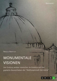 Monumentale Visionen. Der Einfluss antiker römischer Architektur auf das geplante Bauvorhaben der "Welthauptstadt Germania" - Nikolas Nimptsch - E-Book