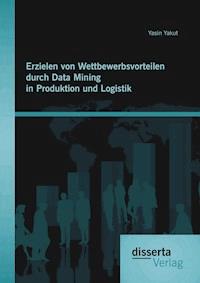 Erzielen von Wettbewerbsvorteilen durch Data Mining in Produktion und Logistik - Yasin Yakut - E-Book