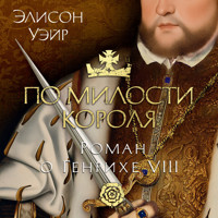 По милости короля. Роман о Генрихе VIII - Элисон Уэйр - Hörbuch