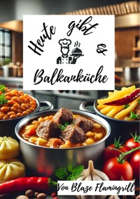 Heute gibt es - Balkanküche - Blaze Flamingrill - E-Book