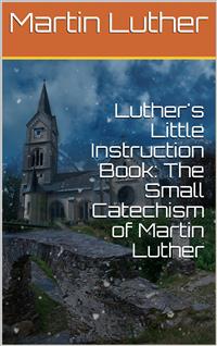 Luther's Little Instruction Book: The Small Catechism of Martin Luther - Martin Luther - E-Book