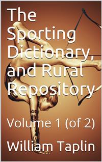 The Sporting Dictionary, and Rural Repository, Volume 1 (of 2) / General information upon every subject appertaining to the / sports of the field - William Taplin - E-Book