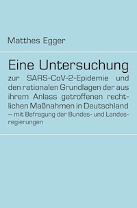 Eine Untersuchung zur SARS-CoV-2-Epidemie und den rationalen Grundlagen der aus ihrem Anlass getroffenen rechtlichen Maßnahmen in Deutschland - mit Befragung der Bundes- und Landesregierungen - Matthes Egger - E-Book