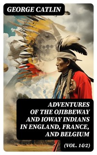 Adventures of the Ojibbeway and Ioway Indians in England, France, and Belgium (Vol. 1&2) - George Catlin - E-Book