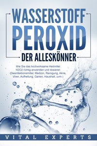 WASSERSTOFFPEROXID - Der Alleskönner: Wie Sie das hochwirksame Heilmittel H2O2 richtig anwenden und dosieren - Desinfektionsmittel, Medizin, Reinigung, Akne, Viren, Aufhellung, Garten, Haushalt, uvm. - Vital Experts - E-Book