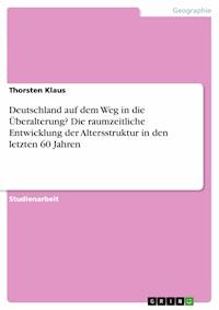 Deutschland auf dem Weg in die Überalterung? Die raumzeitliche Entwicklung der Altersstruktur in den letzten 60 Jahren - Thorsten Klaus - E-Book