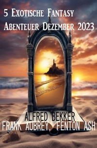 5 Exotische Fantasy Abenteuer Dezember 2023 - Alfred Bekker - E-Book